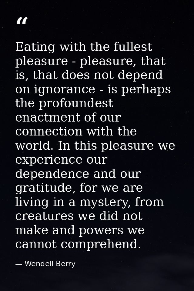 Eating with the fullest pleasure - pleasure, that is, that does not depend on ignorance - is perhaps the profoundest ena — Wendell Berry