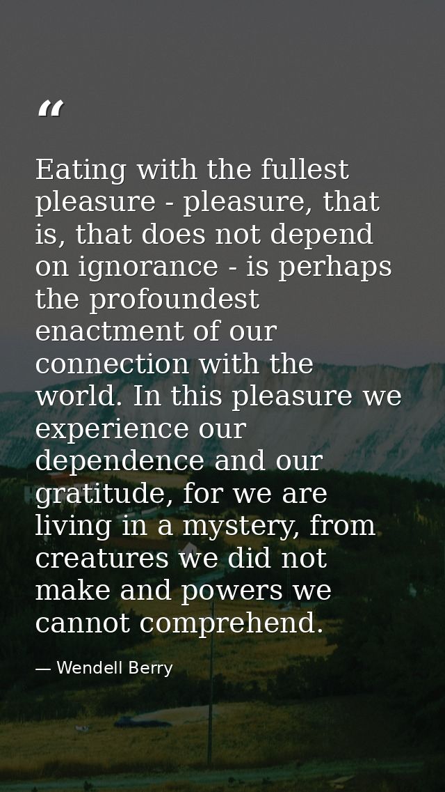 Eating with the fullest pleasure - pleasure, that is, that does not depend on ignorance - is perhaps the profoundest ena — Wendell Berry
