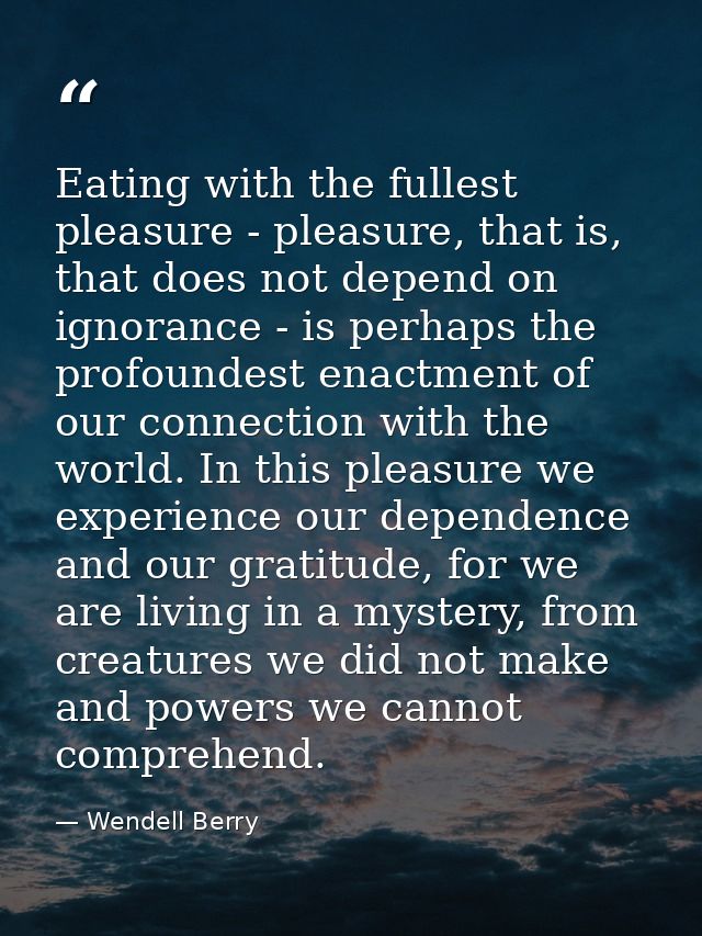 Eating with the fullest pleasure - pleasure, that is, that does not depend on ignorance - is perhaps the profoundest ena — Wendell Berry