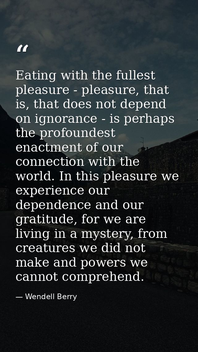 Eating with the fullest pleasure - pleasure, that is, that does not depend on ignorance - is perhaps the profoundest ena — Wendell Berry
