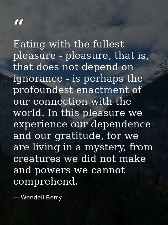 Eating with the fullest pleasure - pleasure, that is, that does not depend on ignorance - is perhaps the profoundest ena — Wendell Berry