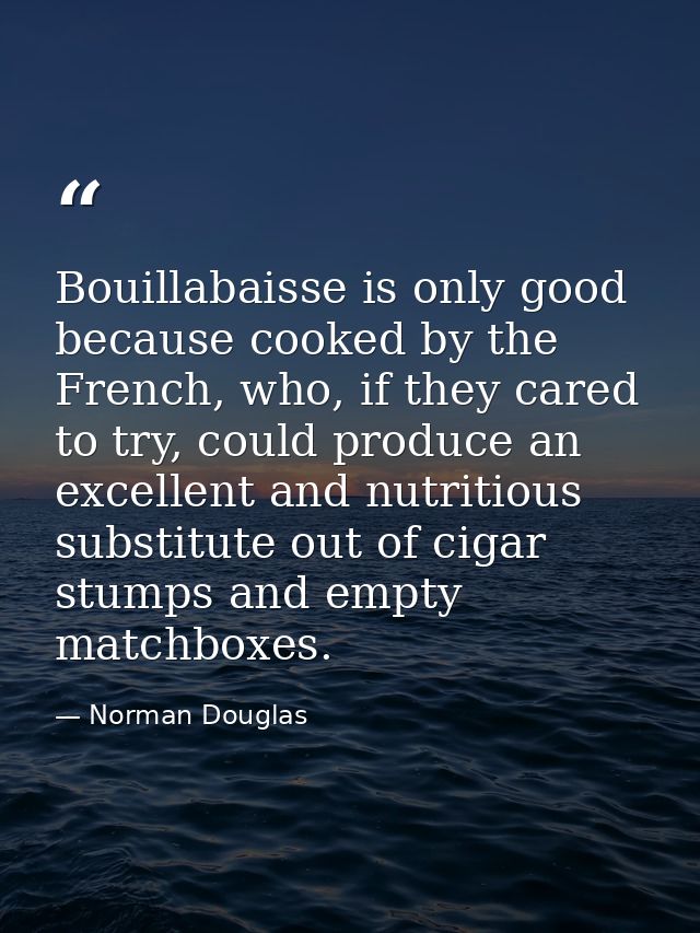 Bouillabaisse is only good because cooked by the French, who, if they cared to try, could produce an excellent and nutri — Norman Douglas