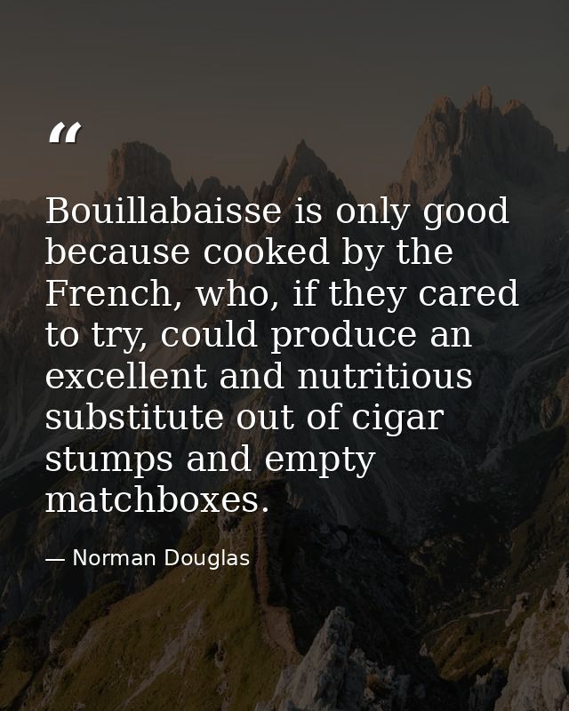 Bouillabaisse is only good because cooked by the French, who, if they cared to try, could produce an excellent and nutri — Norman Douglas
