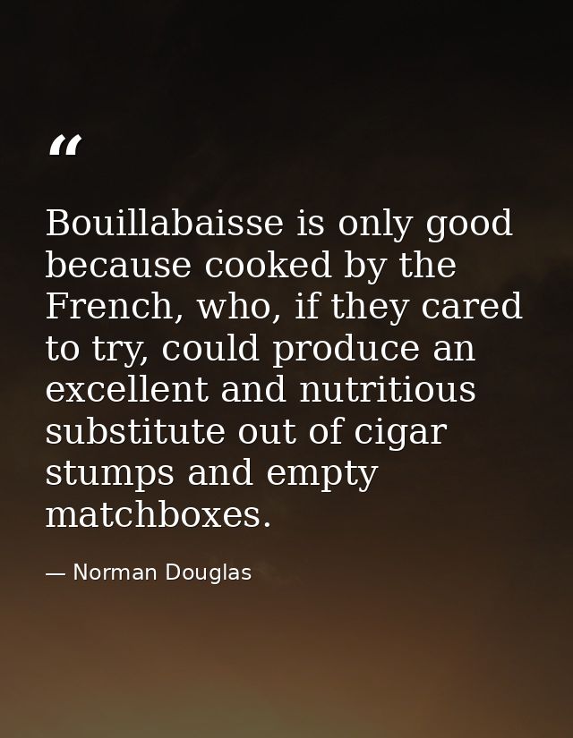 Bouillabaisse is only good because cooked by the French, who, if they cared to try, could produce an excellent and nutri — Norman Douglas