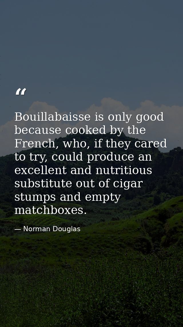 Bouillabaisse is only good because cooked by the French, who, if they cared to try, could produce an excellent and nutri — Norman Douglas