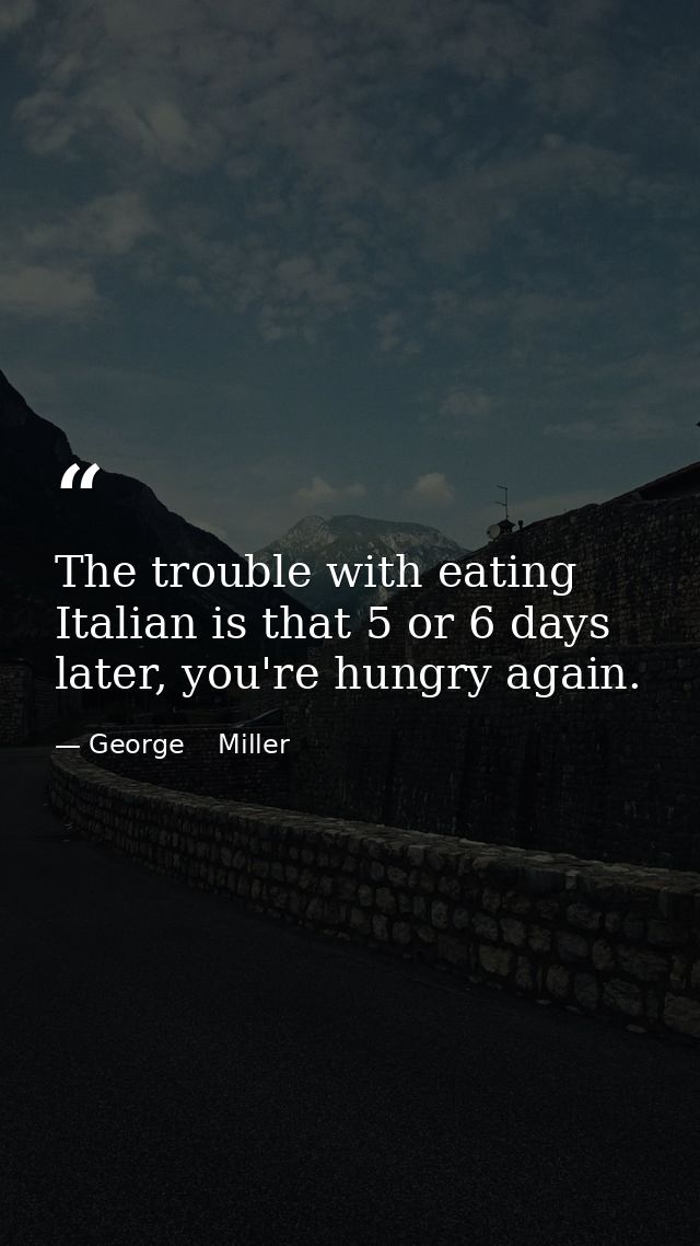The trouble with eating Italian is that 5 or 6 days later, you're hungry again. — George    Miller