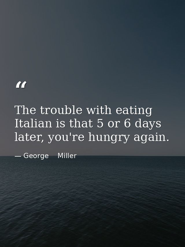 The trouble with eating Italian is that 5 or 6 days later, you're hungry again. — George    Miller