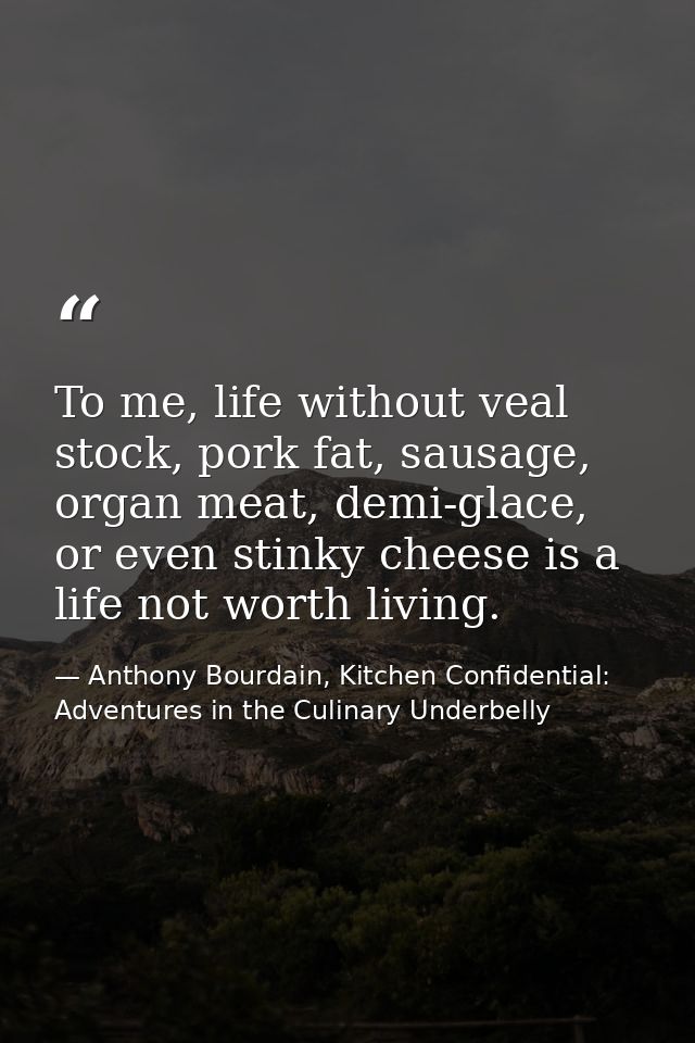 To me, life without veal stock, pork fat, sausage, organ meat, demi-glace, or even stinky cheese is a life not worth liv — Anthony Bourdain, Kitchen Confidential: Adventures in the Culinary Underbelly