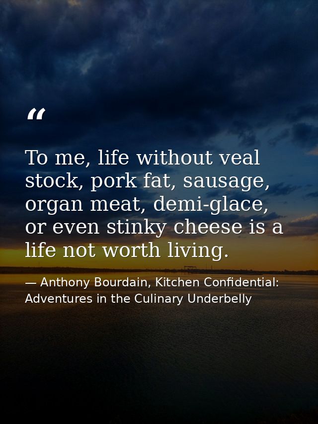 To me, life without veal stock, pork fat, sausage, organ meat, demi-glace, or even stinky cheese is a life not worth liv — Anthony Bourdain, Kitchen Confidential: Adventures in the Culinary Underbelly