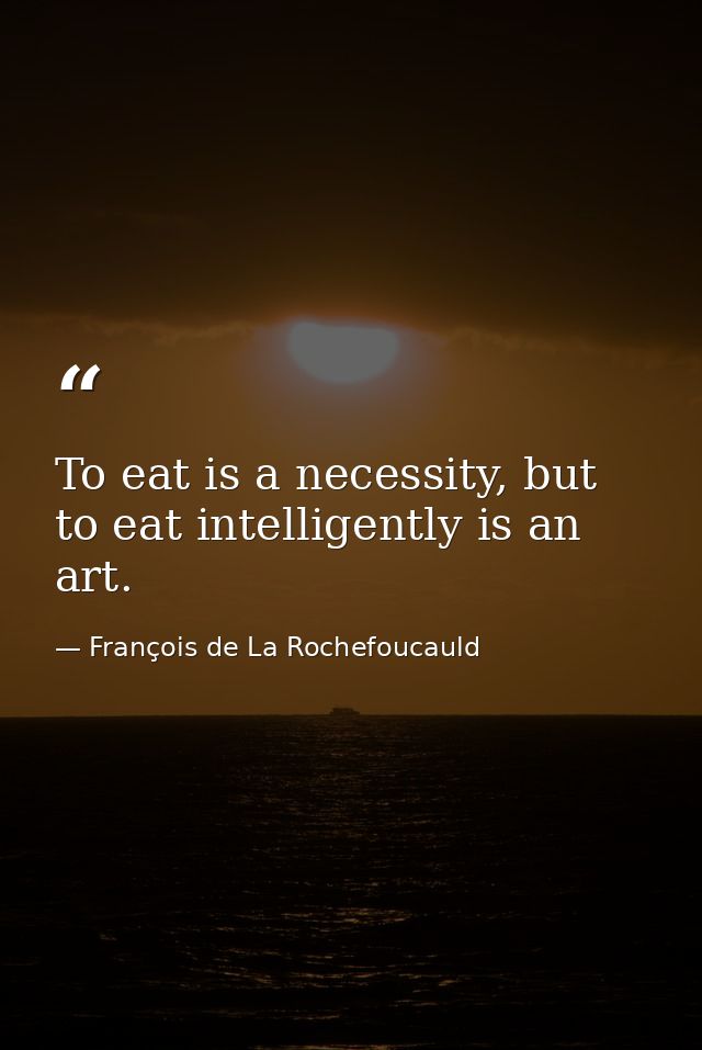 To eat is a necessity, but to eat intelligently is an art. — François de La Rochefoucauld