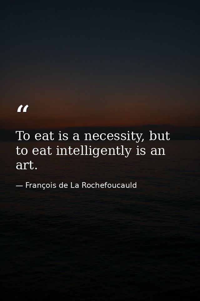 To eat is a necessity, but to eat intelligently is an art. — François de La Rochefoucauld