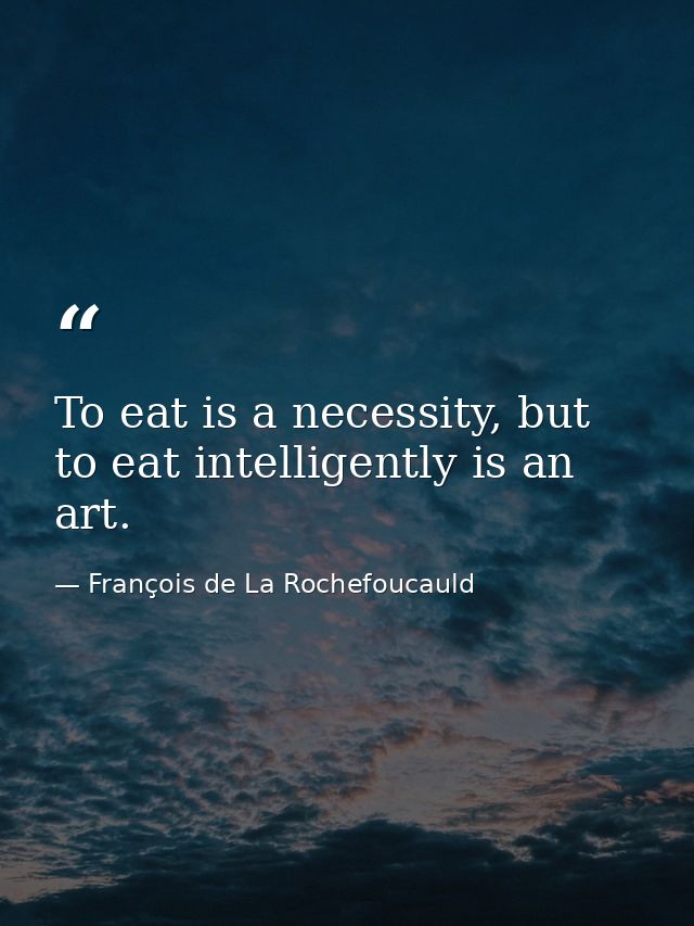 To eat is a necessity, but to eat intelligently is an art. — François de La Rochefoucauld