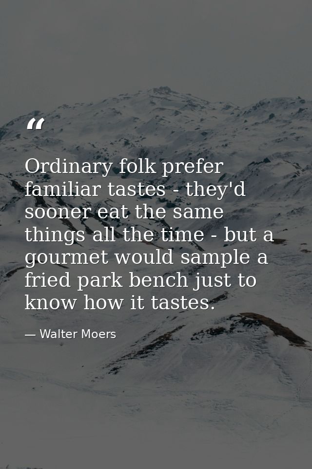 Ordinary folk prefer familiar tastes - they'd sooner eat the same things all the time - but a gourmet would sample a fri — Walter Moers