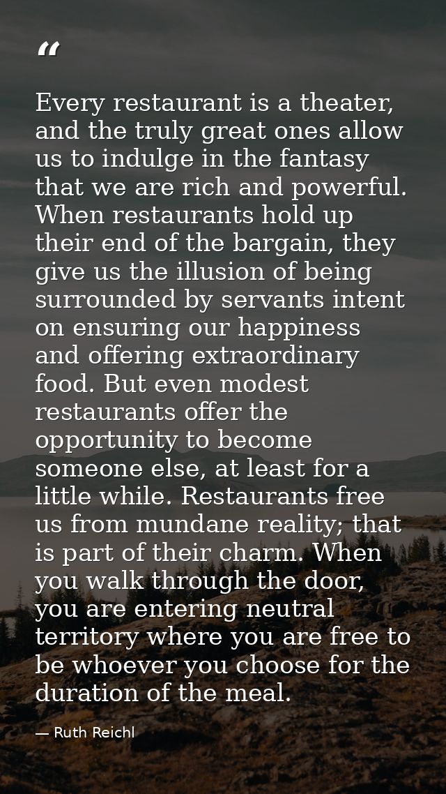 Every restaurant is a theater, and the truly great ones allow us to indulge in the fantasy that we are rich and powerful — Ruth Reichl