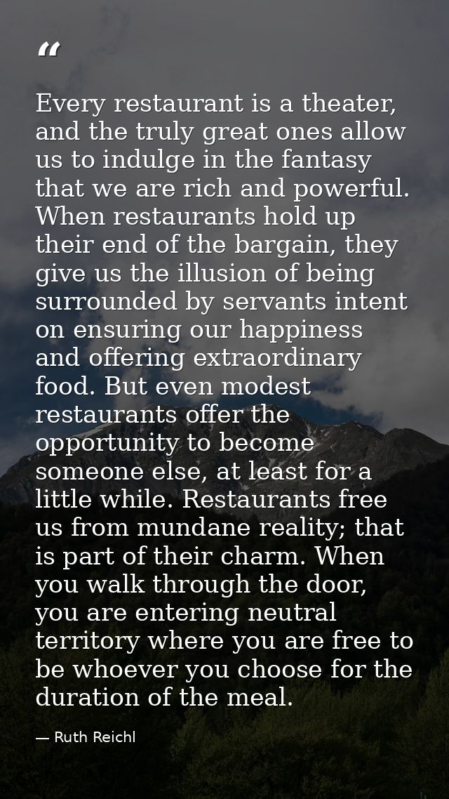 Every restaurant is a theater, and the truly great ones allow us to indulge in the fantasy that we are rich and powerful — Ruth Reichl