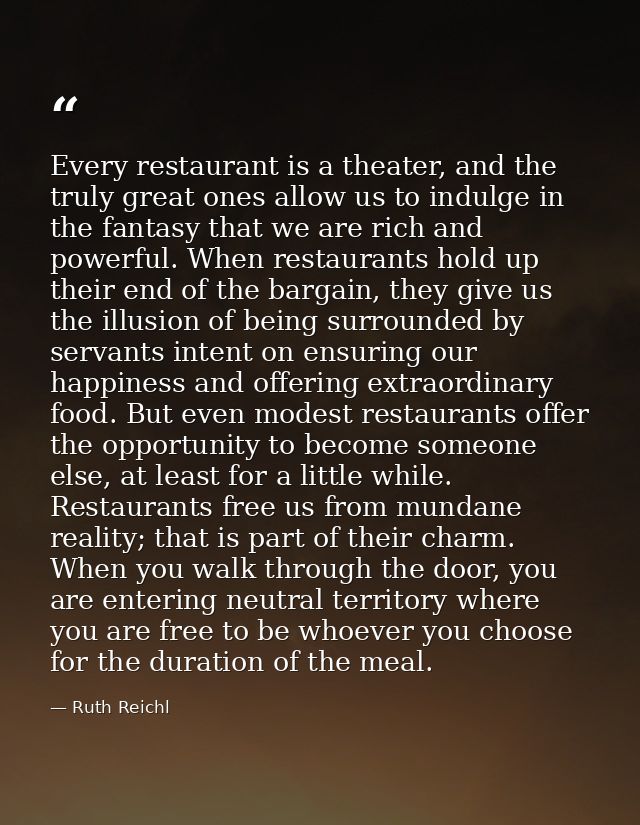 Every restaurant is a theater, and the truly great ones allow us to indulge in the fantasy that we are rich and powerful — Ruth Reichl