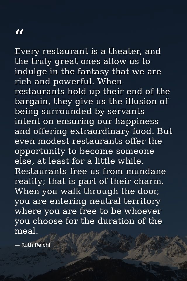 Every restaurant is a theater, and the truly great ones allow us to indulge in the fantasy that we are rich and powerful — Ruth Reichl