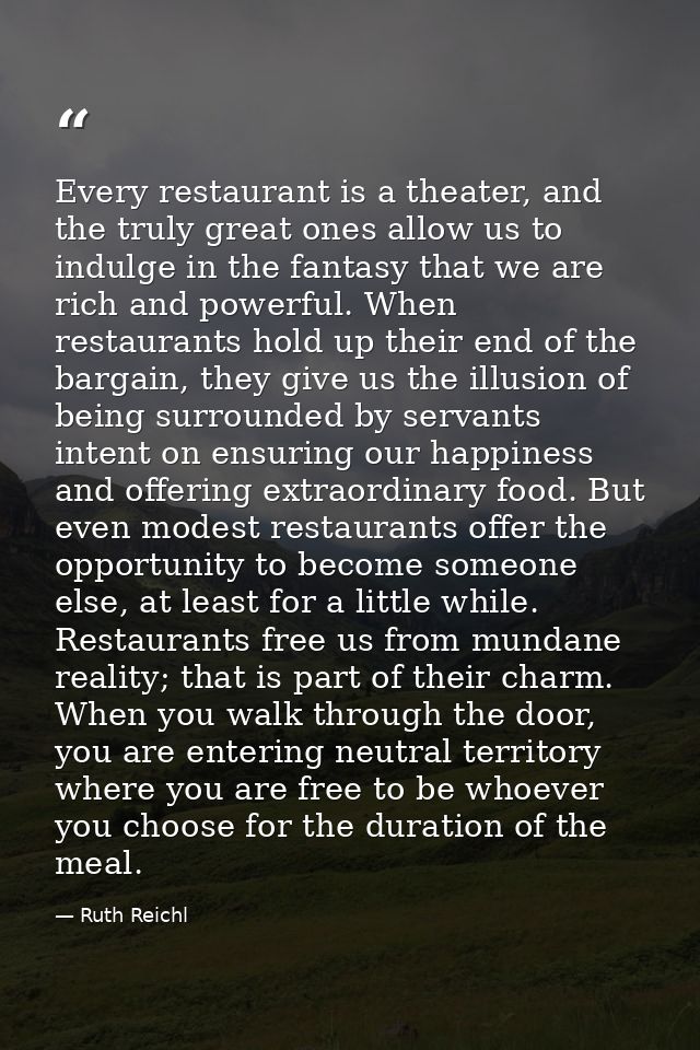 Every restaurant is a theater, and the truly great ones allow us to indulge in the fantasy that we are rich and powerful — Ruth Reichl