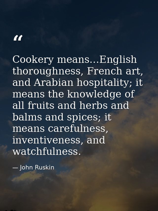 Cookery means…English thoroughness, French art, and Arabian hospitality; it means the knowledge of all fruits and herbs  — John Ruskin