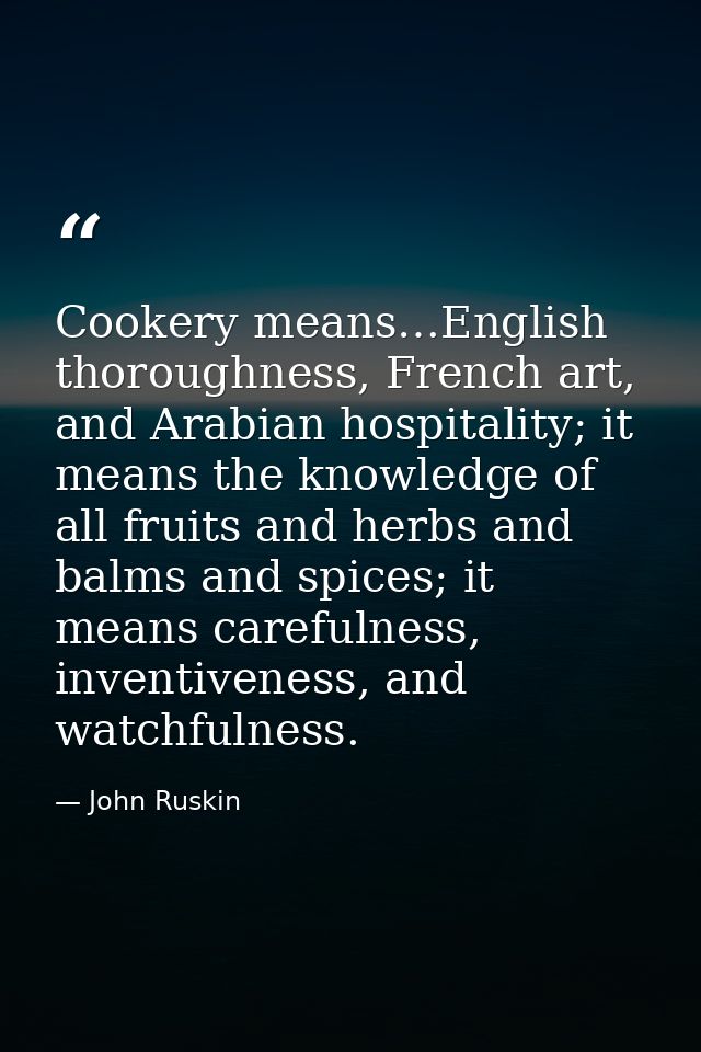 Cookery means…English thoroughness, French art, and Arabian hospitality; it means the knowledge of all fruits and herbs  — John Ruskin