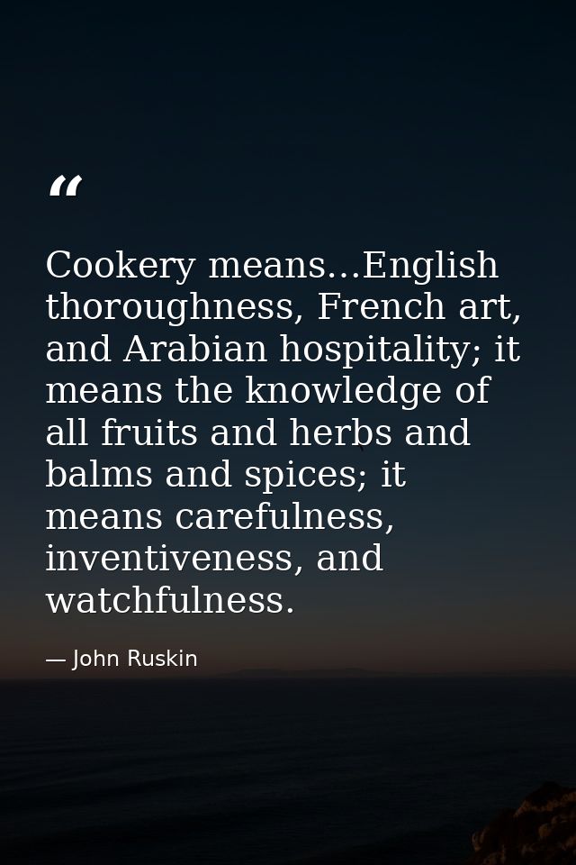 Cookery means…English thoroughness, French art, and Arabian hospitality; it means the knowledge of all fruits and herbs  — John Ruskin