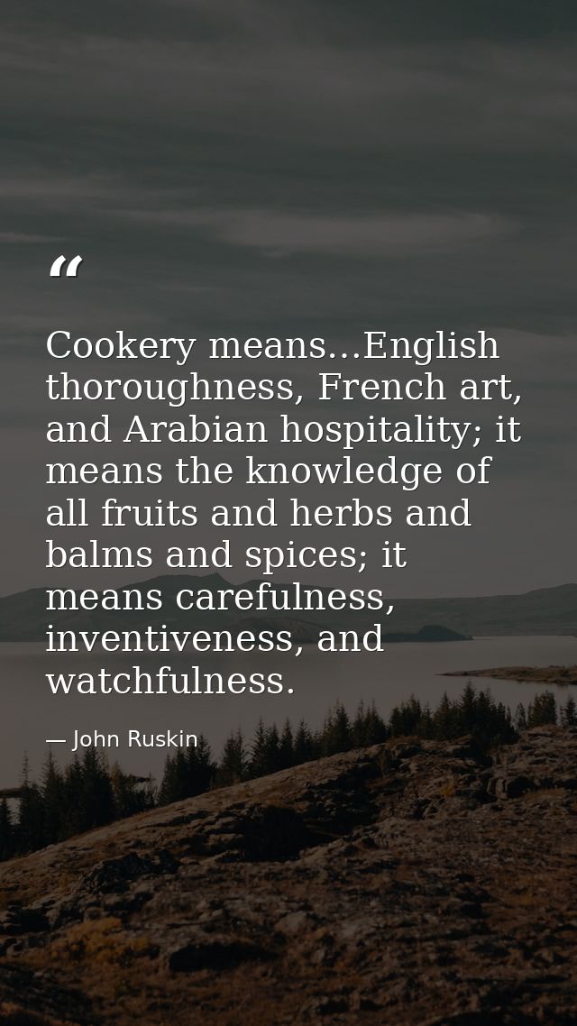 Cookery means…English thoroughness, French art, and Arabian hospitality; it means the knowledge of all fruits and herbs  — John Ruskin