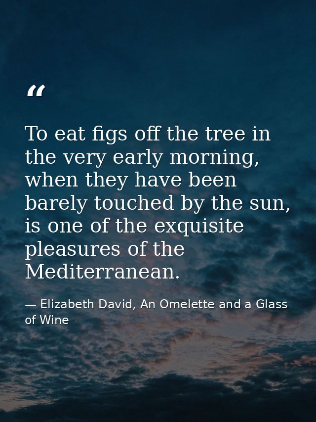 To eat figs off the tree in the very early morning, when they have been barely touched by the sun, is one of the exquisi — Elizabeth David, An Omelette and a Glass of Wine