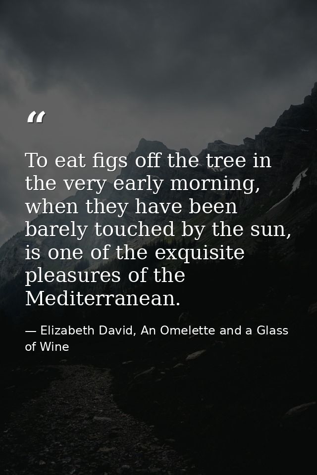 To eat figs off the tree in the very early morning, when they have been barely touched by the sun, is one of the exquisi — Elizabeth David, An Omelette and a Glass of Wine