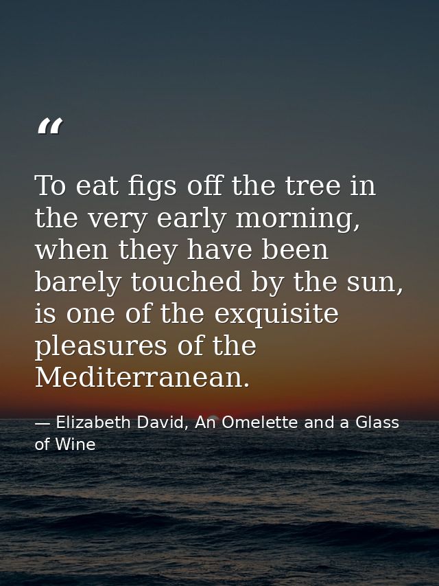 To eat figs off the tree in the very early morning, when they have been barely touched by the sun, is one of the exquisi — Elizabeth David, An Omelette and a Glass of Wine