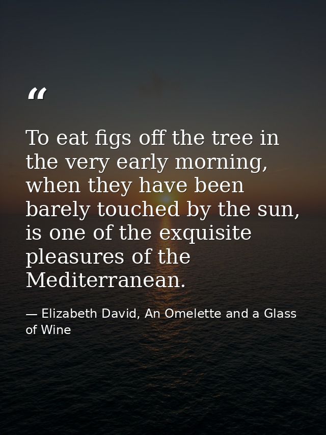 To eat figs off the tree in the very early morning, when they have been barely touched by the sun, is one of the exquisi — Elizabeth David, An Omelette and a Glass of Wine