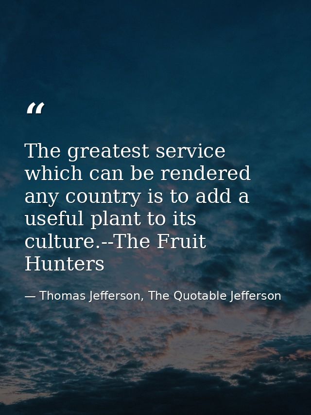 The greatest service which can be rendered any country is to add a useful plant to its culture.--The Fruit Hunters — Thomas Jefferson, The Quotable Jefferson