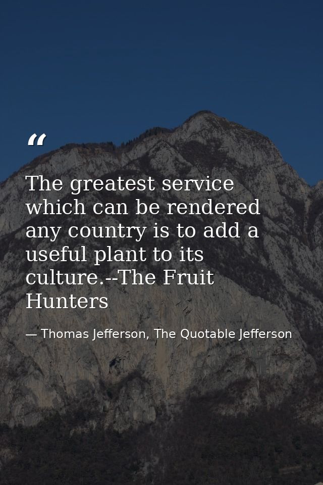 The greatest service which can be rendered any country is to add a useful plant to its culture.--The Fruit Hunters — Thomas Jefferson, The Quotable Jefferson