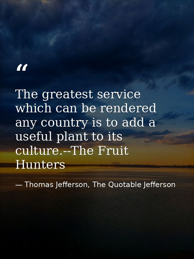 The greatest service which can be rendered any country is to add a useful plant to its culture.--The Fruit Hunters — Thomas Jefferson, The Quotable Jefferson