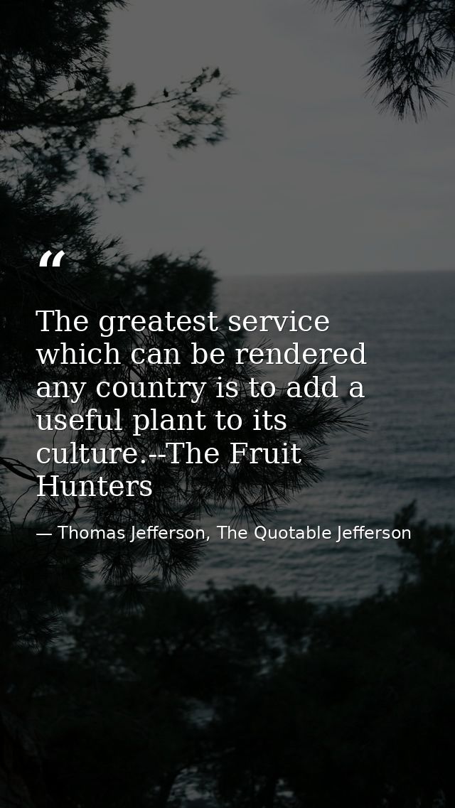 The greatest service which can be rendered any country is to add a useful plant to its culture.--The Fruit Hunters — Thomas Jefferson, The Quotable Jefferson