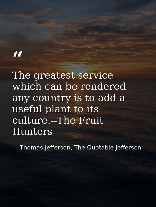 The greatest service which can be rendered any country is to add a useful plant to its culture.--The Fruit Hunters — Thomas Jefferson, The Quotable Jefferson