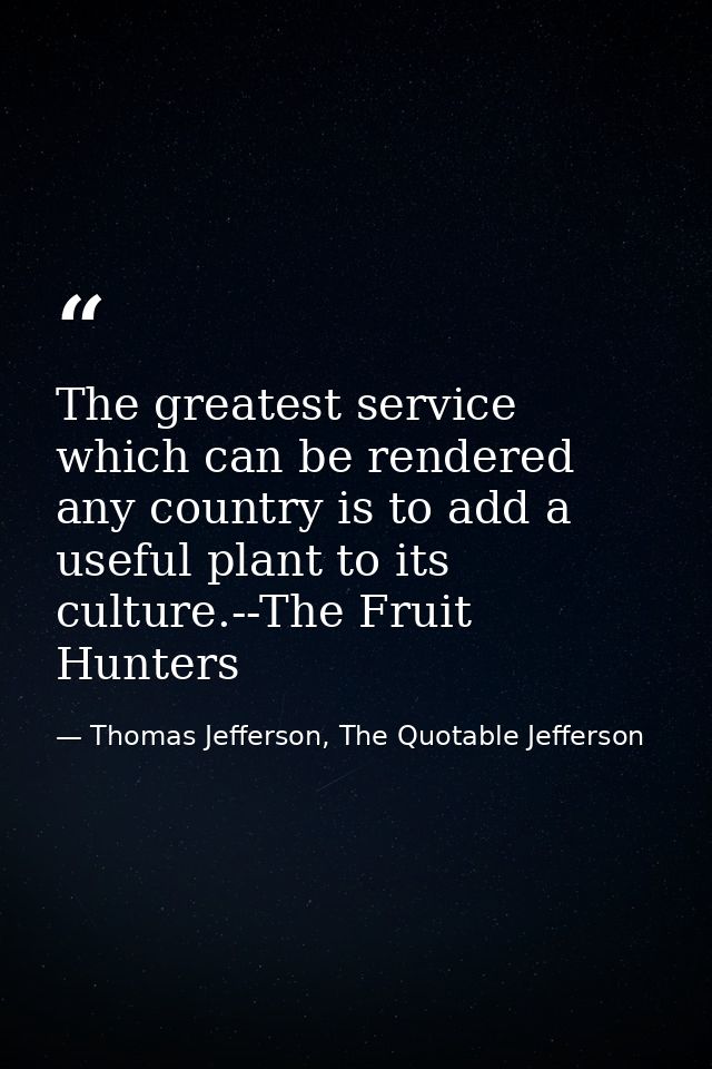 The greatest service which can be rendered any country is to add a useful plant to its culture.--The Fruit Hunters — Thomas Jefferson, The Quotable Jefferson