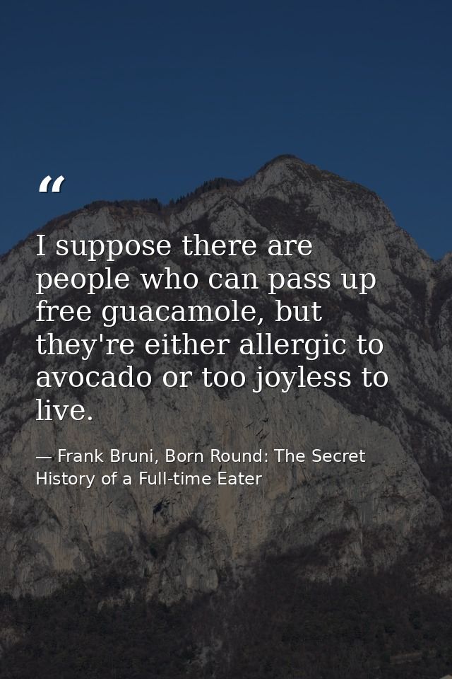 I suppose there are people who can pass up free guacamole, but they're either allergic to avocado or too joyless to live — Frank Bruni, Born Round: The Secret History of a Full-time Eater