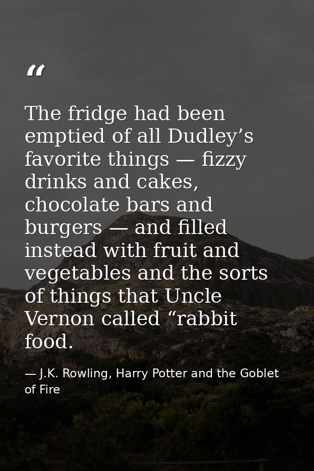 The fridge had been emptied of all Dudley’s favorite things — fizzy drinks and cakes, chocolate bars and burgers — and f — J.K. Rowling, Harry Potter and the Goblet of Fire