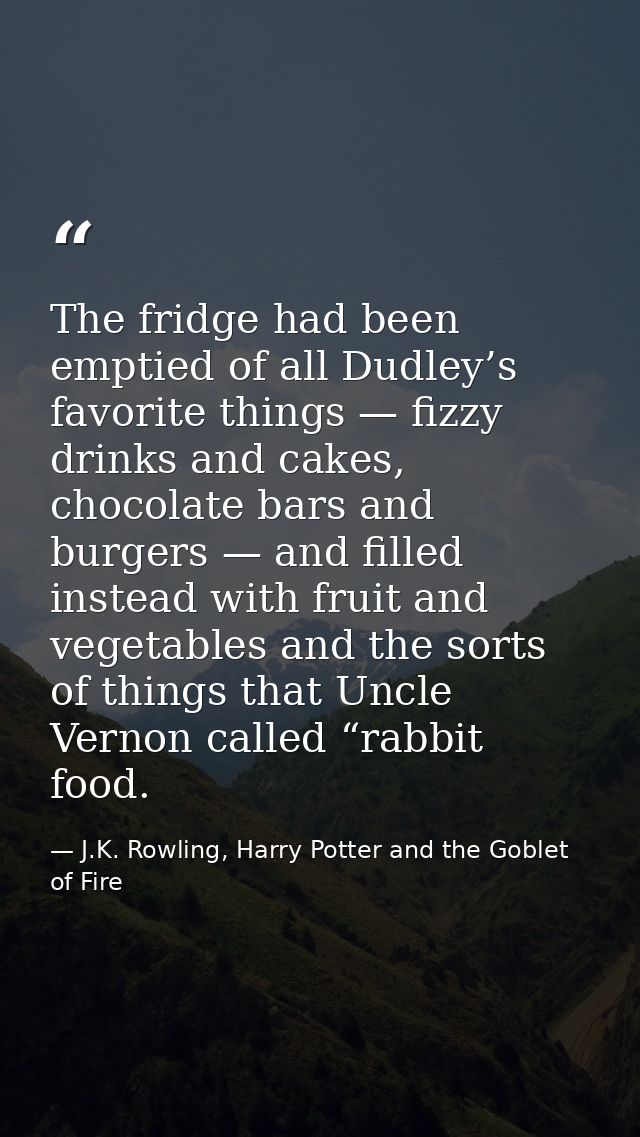 The fridge had been emptied of all Dudley’s favorite things — fizzy drinks and cakes, chocolate bars and burgers — and f — J.K. Rowling, Harry Potter and the Goblet of Fire