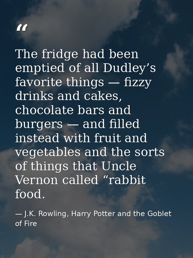 The fridge had been emptied of all Dudley’s favorite things — fizzy drinks and cakes, chocolate bars and burgers — and f — J.K. Rowling, Harry Potter and the Goblet of Fire