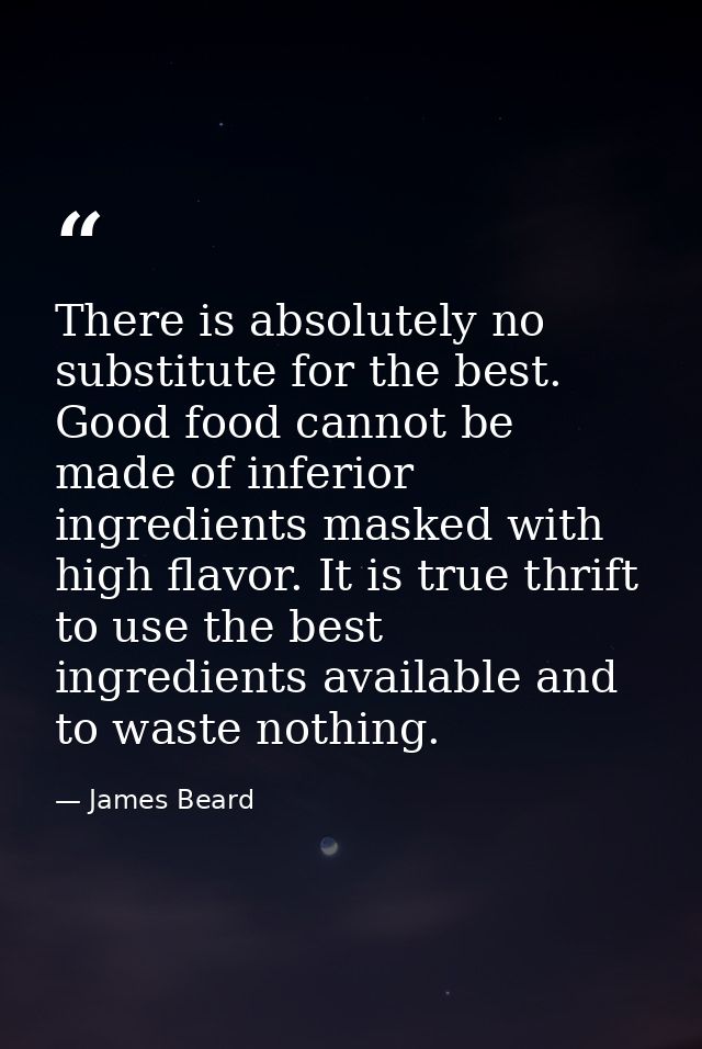 There is absolutely no substitute for the best. Good food cannot be made of inferior ingredients masked with high flavor — James Beard