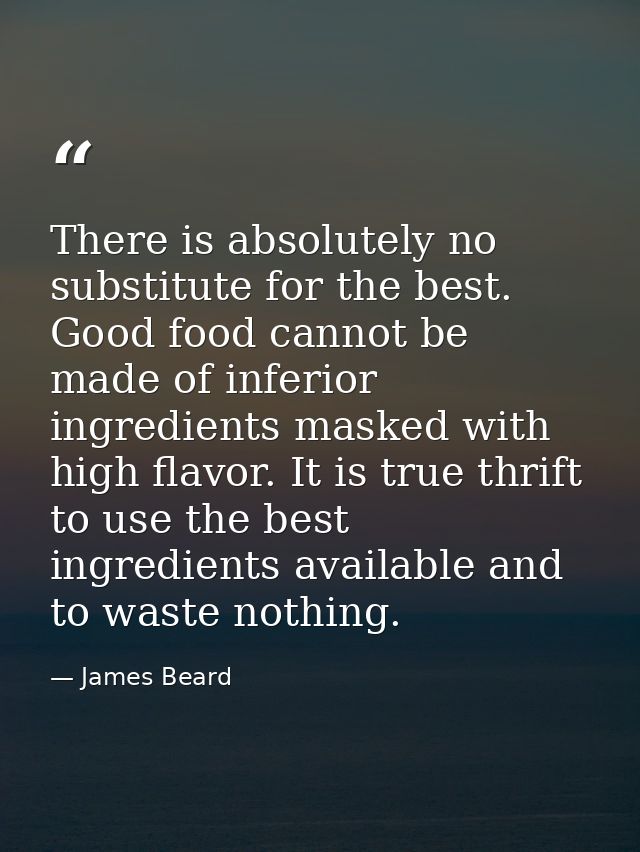 There is absolutely no substitute for the best. Good food cannot be made of inferior ingredients masked with high flavor — James Beard