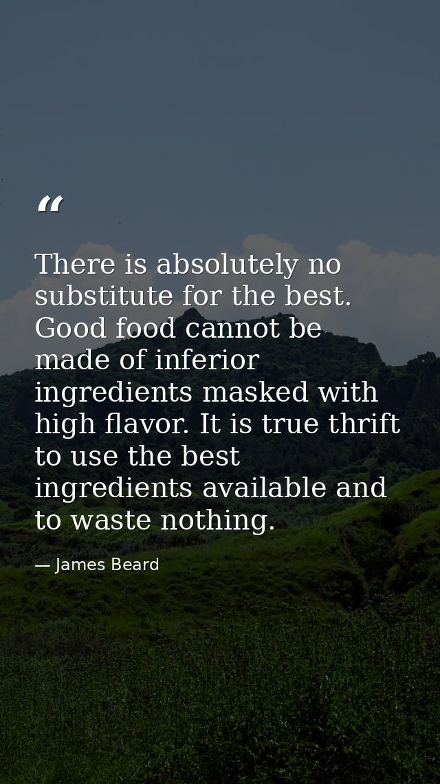 There is absolutely no substitute for the best. Good food cannot be made of inferior ingredients masked with high flavor — James Beard