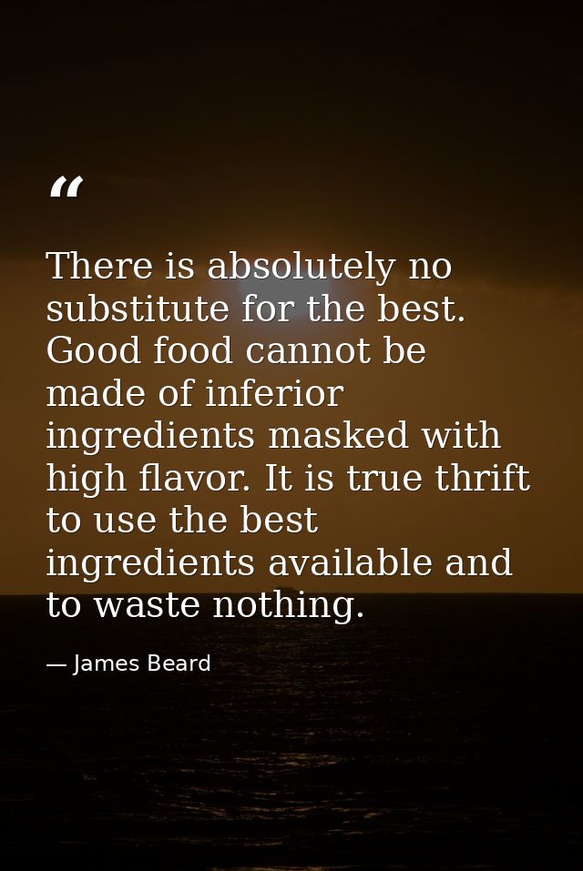 There is absolutely no substitute for the best. Good food cannot be made of inferior ingredients masked with high flavor — James Beard