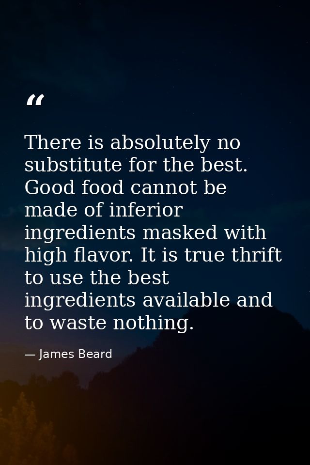 There is absolutely no substitute for the best. Good food cannot be made of inferior ingredients masked with high flavor — James Beard
