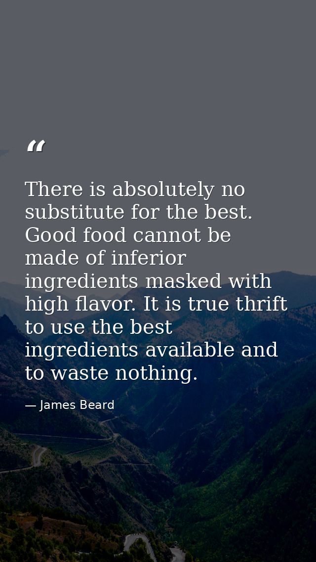 There is absolutely no substitute for the best. Good food cannot be made of inferior ingredients masked with high flavor — James Beard