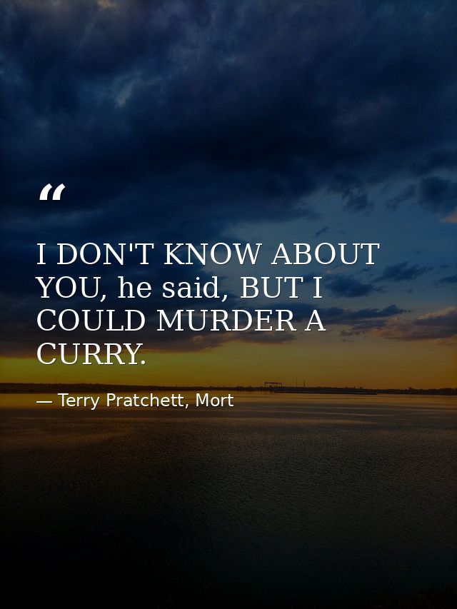 I DON'T KNOW ABOUT YOU, he said, BUT I COULD MURDER A CURRY. — Terry Pratchett, Mort
