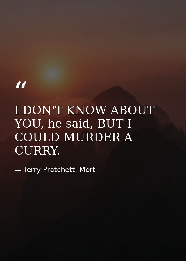 I DON'T KNOW ABOUT YOU, he said, BUT I COULD MURDER A CURRY. — Terry Pratchett, Mort