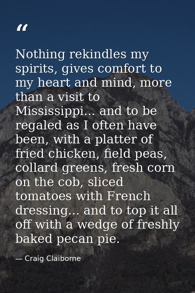 Nothing rekindles my spirits, gives comfort to my heart and mind, more than a visit to Mississippi... and to be regaled  — Craig Claiborne