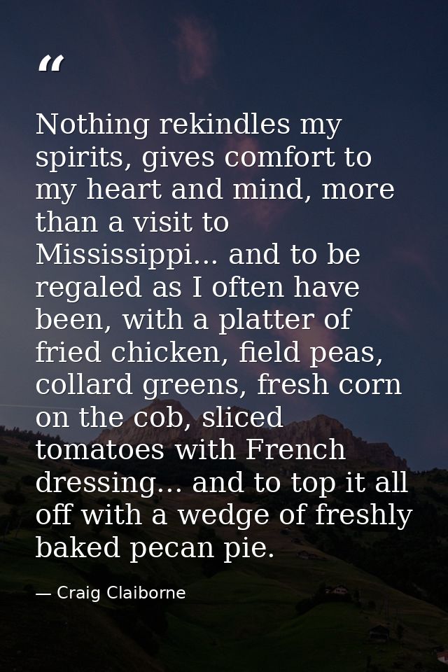Nothing rekindles my spirits, gives comfort to my heart and mind, more than a visit to Mississippi... and to be regaled  — Craig Claiborne
